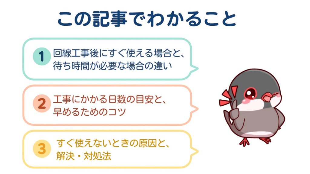 この記事でわかること
①回線工事後にすぐ使える場合と、待ち時間が必要な場合の違い
②工事にかかる日数の目安と、早めるためのコツ
③すぐ使えないときの原因と、解決・対処法
