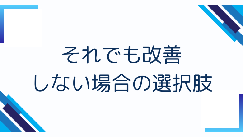 それでも改善しない場合の選択肢