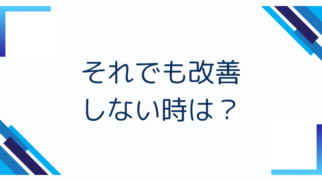 それでも改善しない時は？
