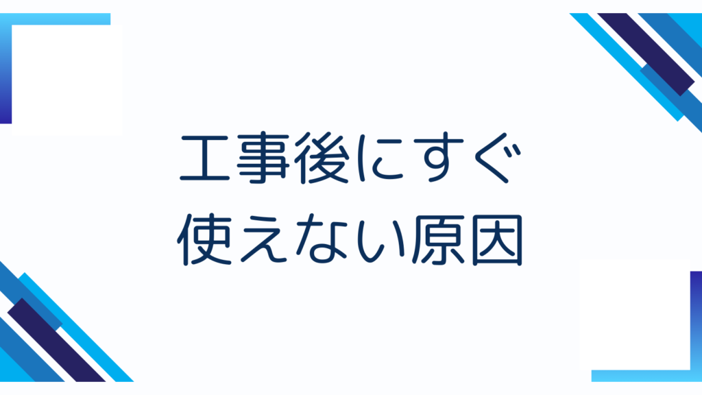 工事後にすぐ使えない原因