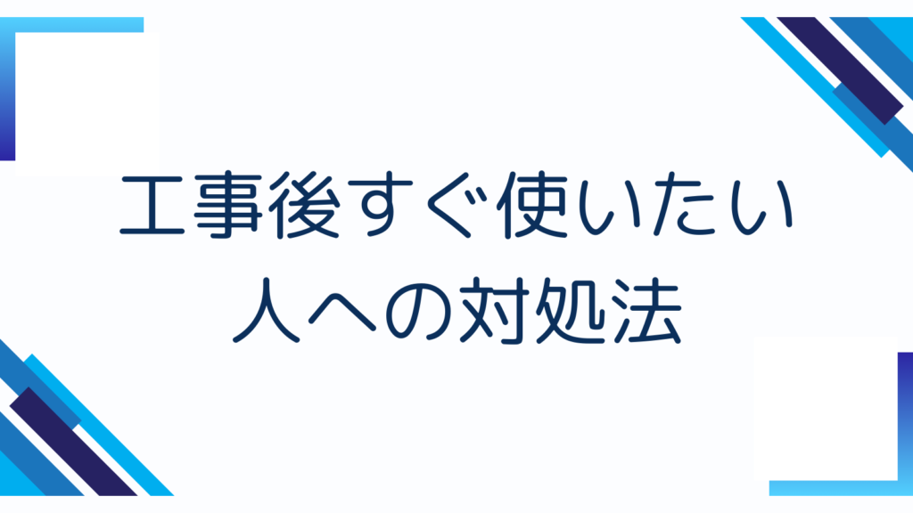 工事後すぐ使いたい人への対処法
