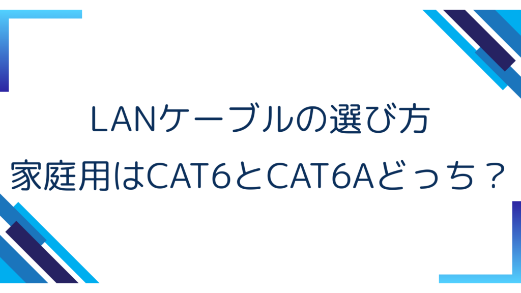 4. LANケーブルの選び方｜家庭用はCAT6とCAT6Aどっち？