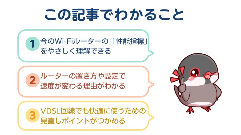 この記事でわかること
①今のWi-Fiルーターの「性能指標」をやさしく理解できる
②ルーターの置き方や設定で速度が変わる理由がわかる
③VDSL回線でも快適に使うための見直しポイントがつかめる