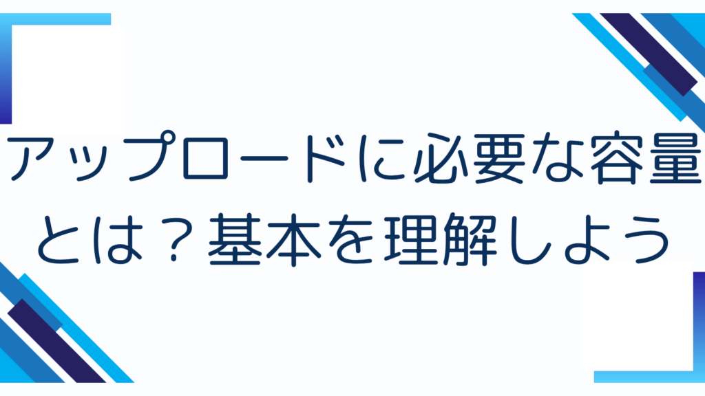 アップロードに必要な容量とは？基本を理解しよう