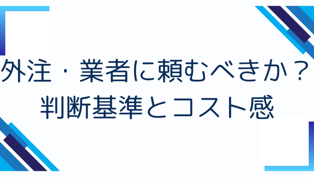 外注・業者に頼むべきか?判断基準とコスト感