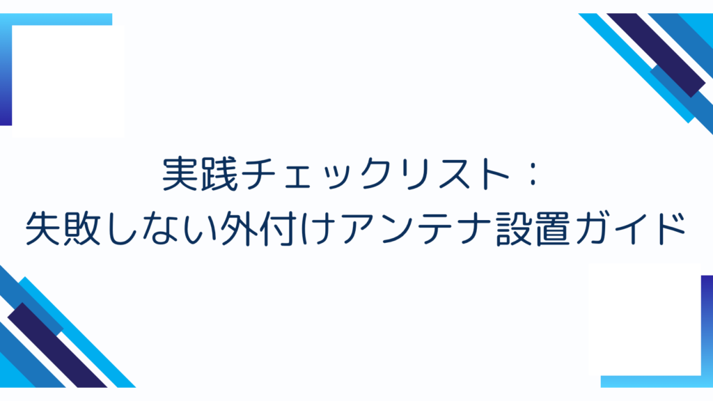 実践チェックリスト:失敗しない外付けアンテナ設置ガイド