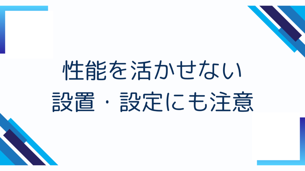 4. 性能を活かせない設置・設定にも注意