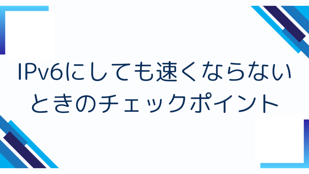6. IPv6にしても速くならないときのチェックポイント