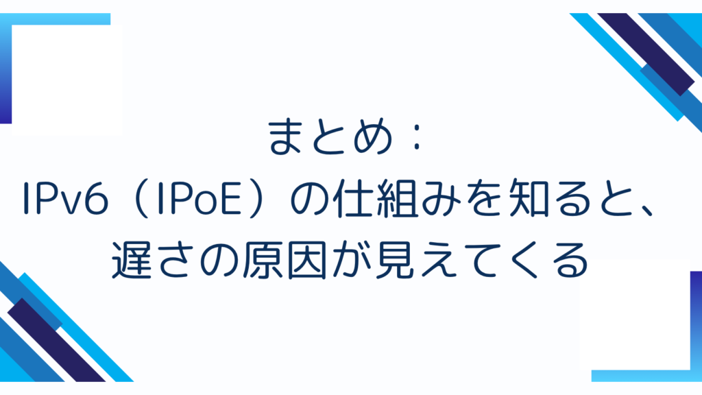 7. まとめ：IPv6（IPoE）の仕組みを知ると、遅さの原因が見えてくる