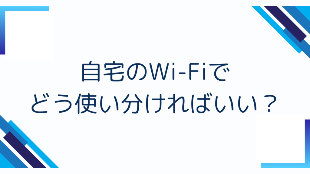 3. 自宅のWi-Fiでどう使い分ければいい？