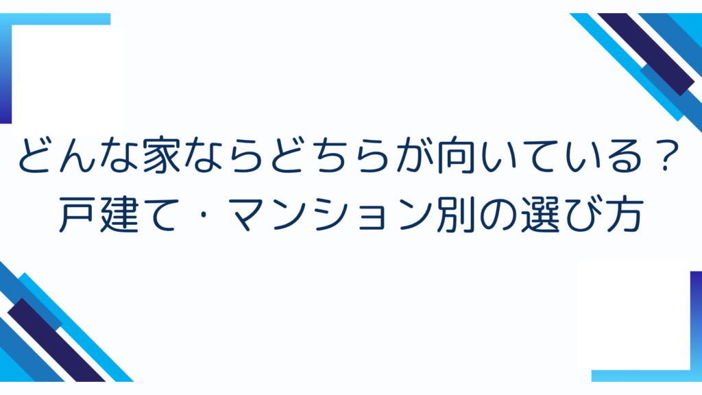 3. どんな家ならどちらが向いている？戸建て・マンション別の選び方