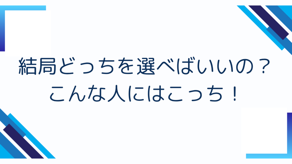 6. 結局どっちを選べばいいの？こんな人にはこっち！