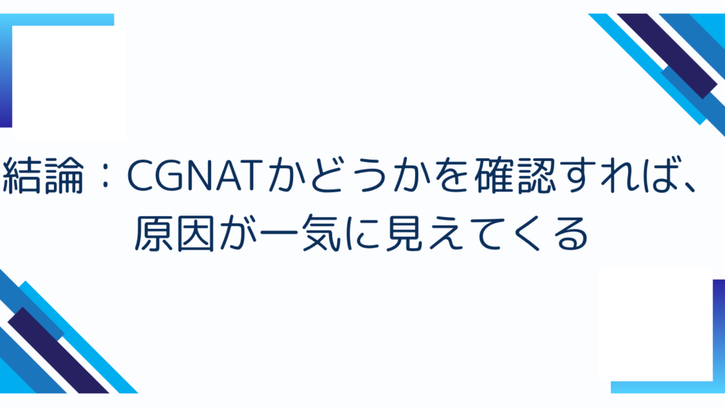 1. 結論：CGNATかどうかを確認すれば、原因が一気に見えてくる