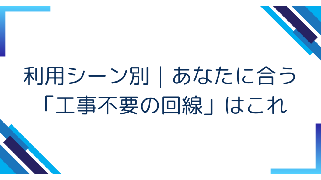 6. 利用シーン別｜あなたに合う「工事不要の回線」はこれ