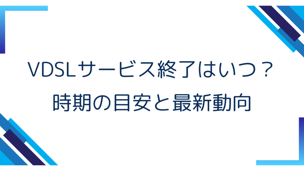 1. VDSLサービス終了はいつ？時期の目安と最新動向