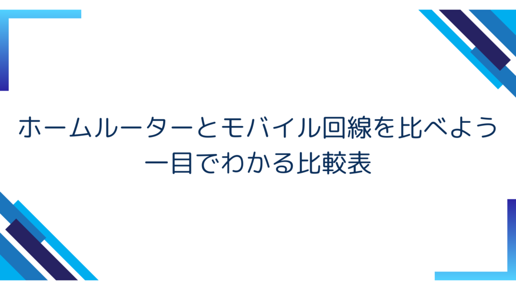 2. ホームルーターとモバイル回線を比べよう｜一目でわかる比較表