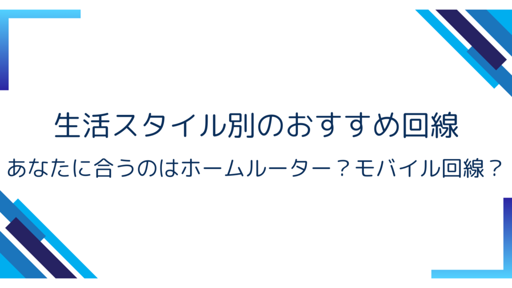 3. 生活スタイル別のおすすめ回線｜あなたに合うのはホームルーター？モバイル回線？