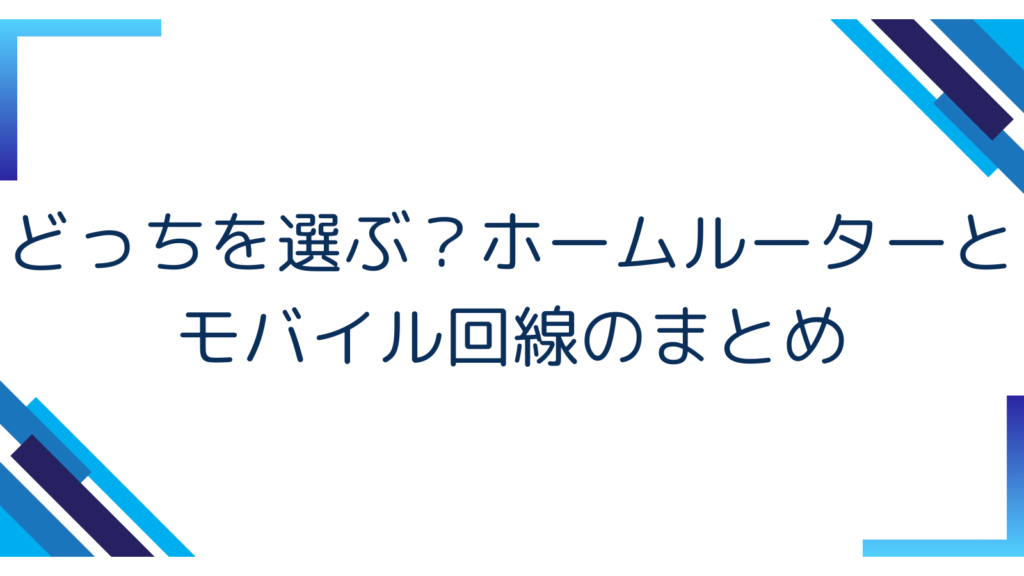 4. どっちを選ぶ？ホームルーターとモバイル回線のまとめ