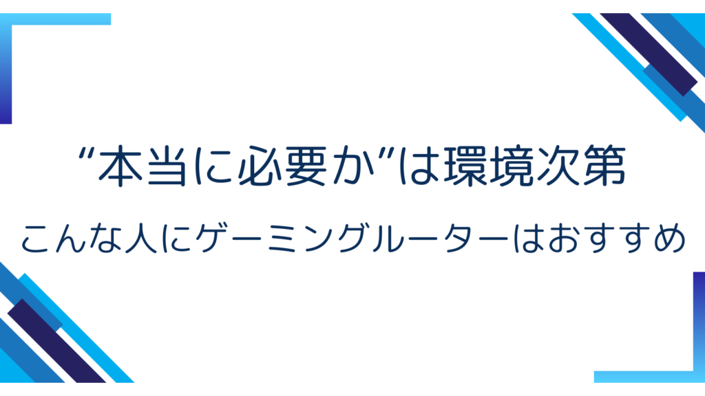 4. “本当に必要か”は環境次第 — こんな人にゲーミングルーターはおすすめ