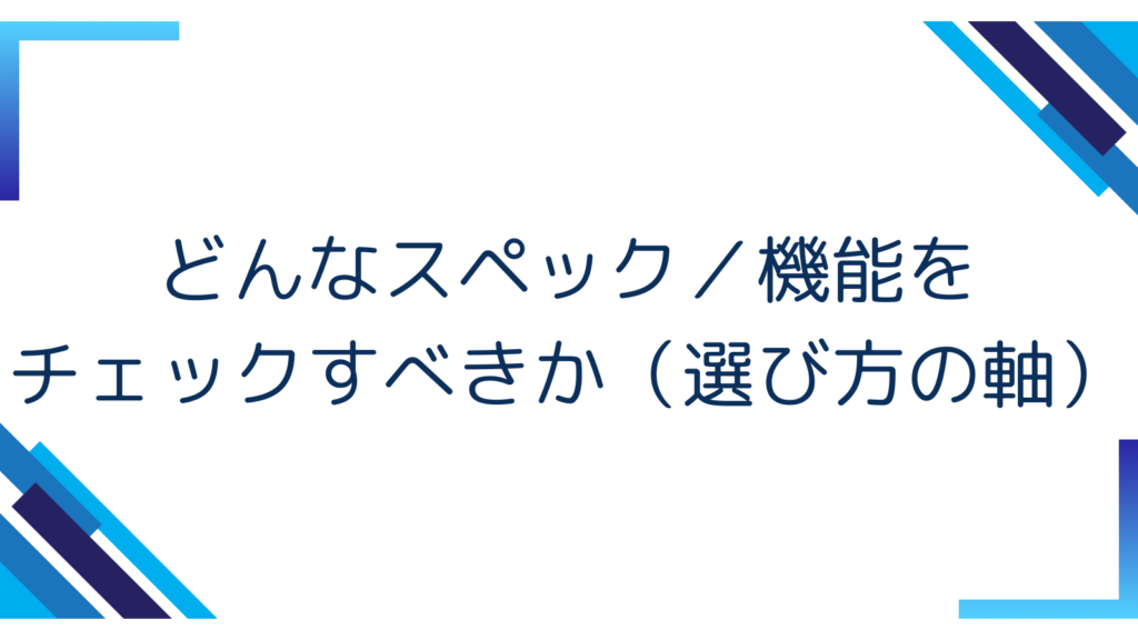 5. どんなスペック／機能をチェックすべきか（選び方の軸）
