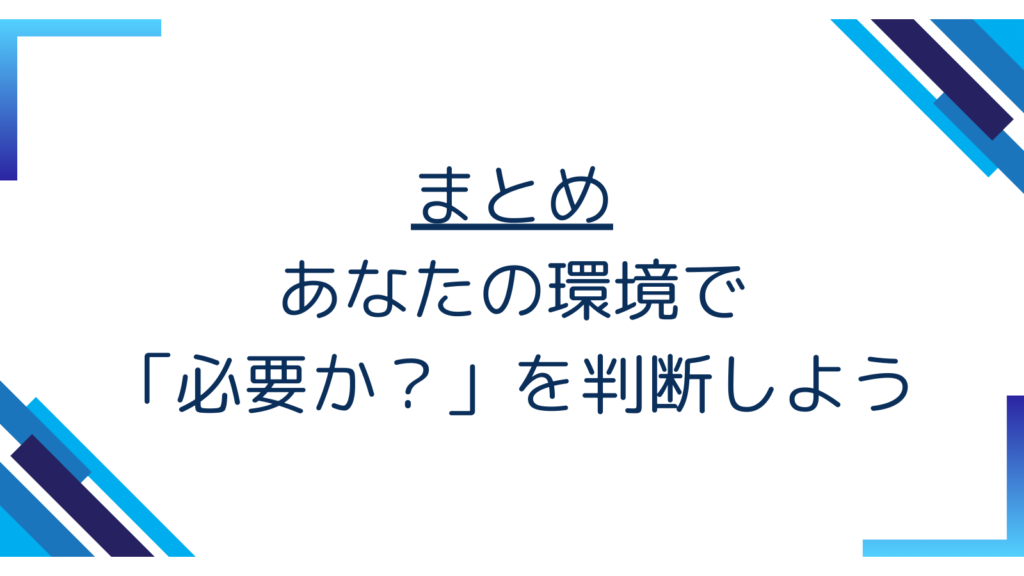 6. まとめ — あなたの環境で「必要か？」を判断しよう