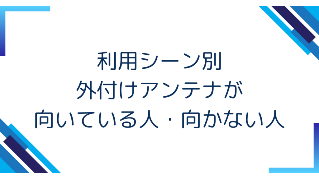 5. 利用シーン別｜外付けアンテナが向いている人・向かない人