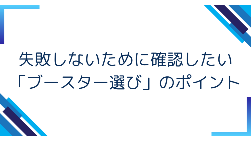 2. 失敗しないために確認したい「ブースター選び」のポイント