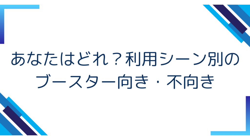 3. あなたはどれ？利用シーン別のブースター向き・不向き