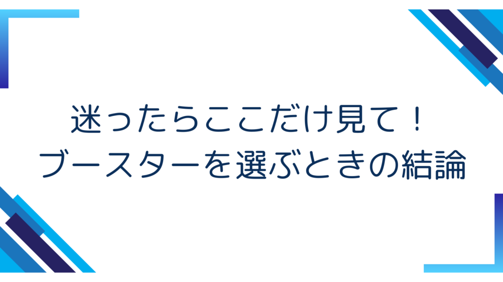 4. 迷ったらここだけ見て！ブースターを選ぶときの結論