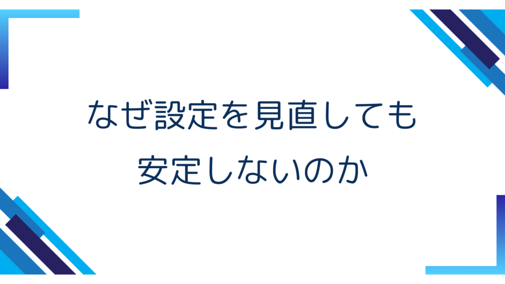 1. なぜ設定を見直しても安定しないのか