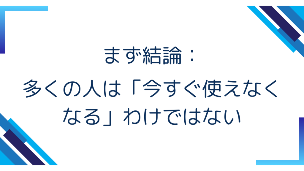 まず結論：多くの人は「今すぐ使えなくなる」わけではない