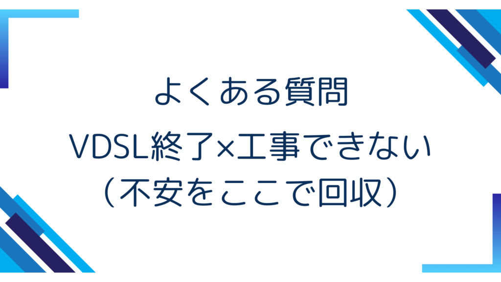 よくある質問｜VDSL終了×工事できない（不安をここで回収）
