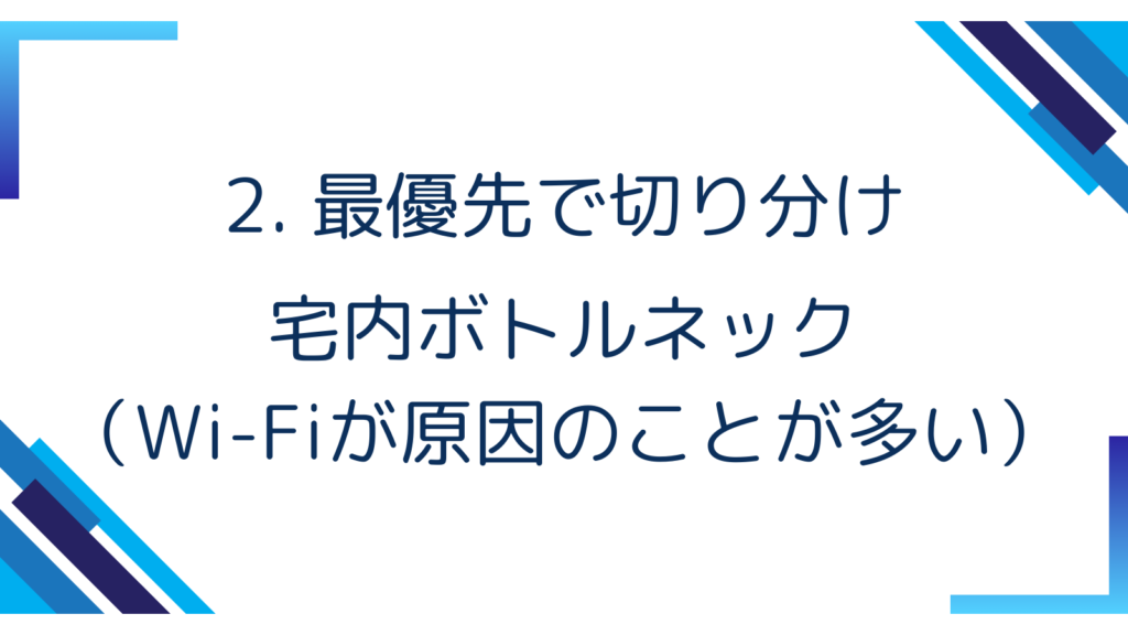 2. 最優先で切り分け｜宅内ボトルネック（Wi-Fiが原因のことが多い）
