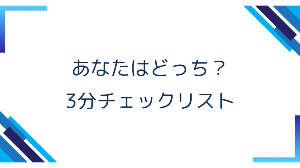 2. あなたはどっち？3分チェックリスト