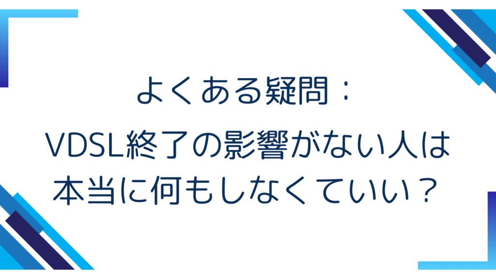 5. よくある疑問：VDSL終了の影響がない人は本当に何もしなくていい？