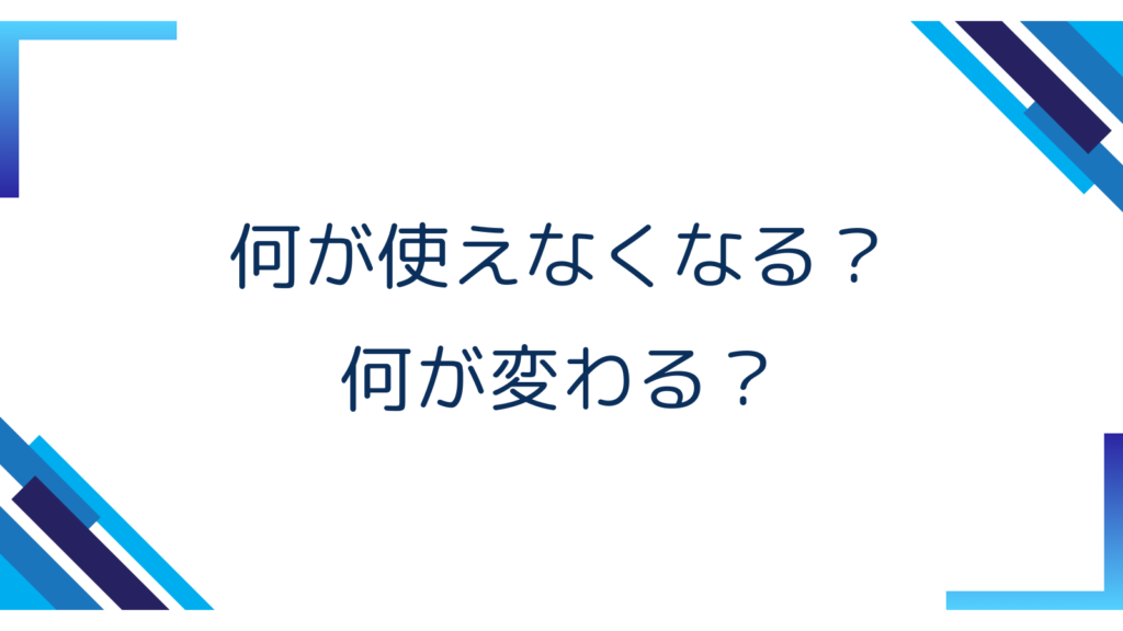 2. 何が使えなくなる？何が変わる？