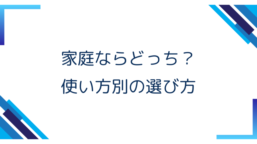 4. 家庭ならどっち？使い方別の選び方