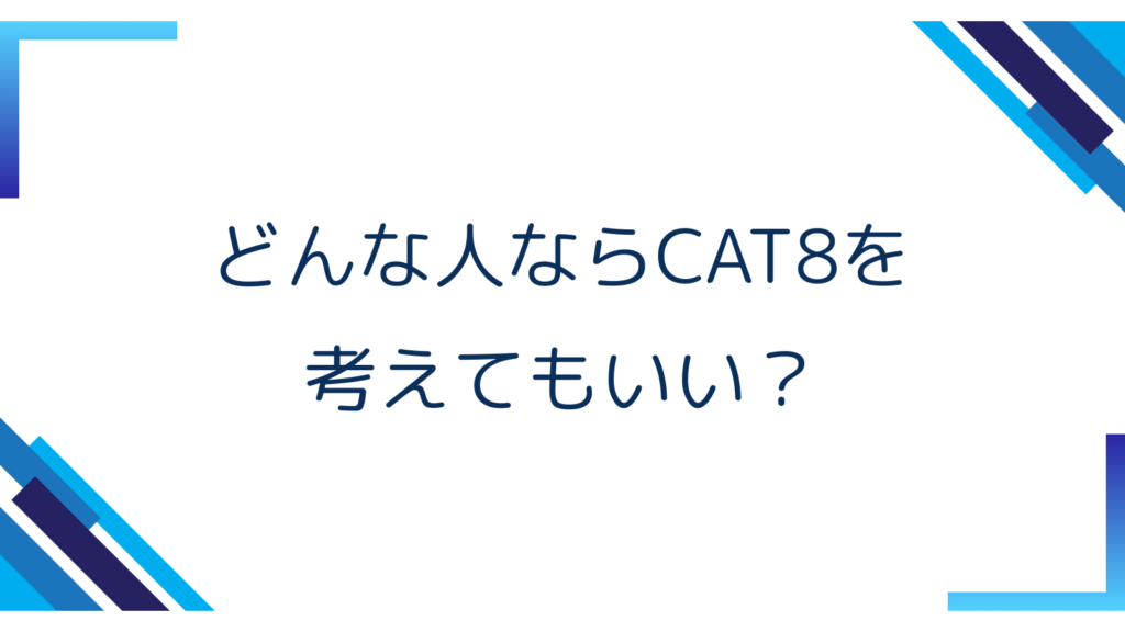 4. どんな人ならCAT8を考えてもいい？