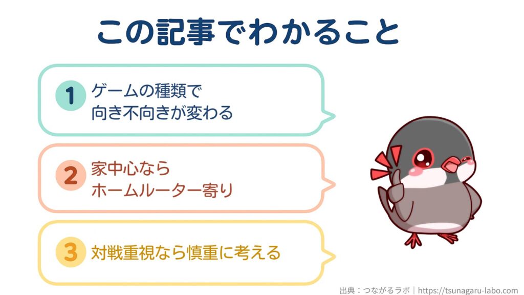 この記事でわかること
①ゲームの種類で向き不向きが変わる
②家中心ならホームルーター寄り
③対戦重視なら慎重に考える